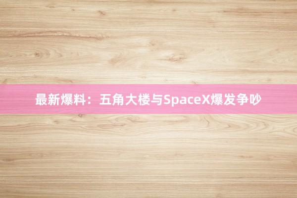 最新爆料：五角大楼与SpaceX爆发争吵