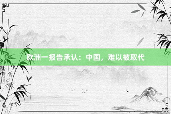 欧洲一报告承认：中国，难以被取代