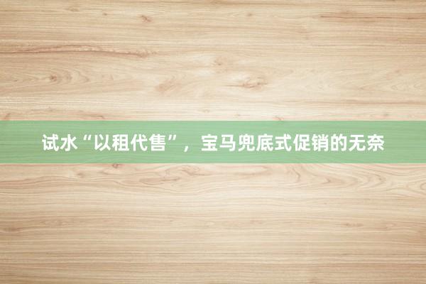 试水“以租代售”，宝马兜底式促销的无奈