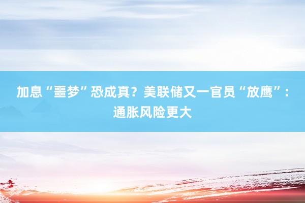 加息“噩梦”恐成真？美联储又一官员“放鹰”：通胀风险更大