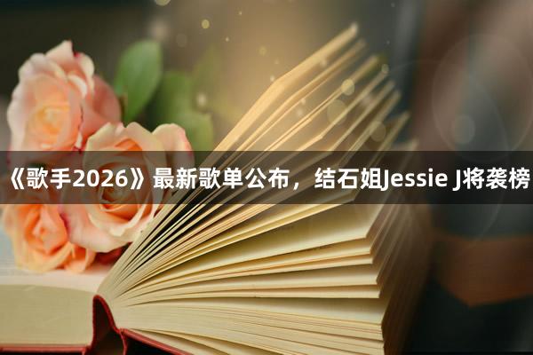 《歌手2026》最新歌单公布，结石姐Jessie J将袭榜