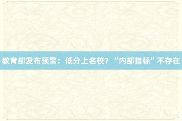 教育部发布预警：低分上名校？“内部指标”不存在