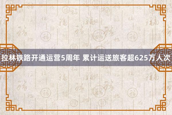 拉林铁路开通运营5周年 累计运送旅客超625万人次
