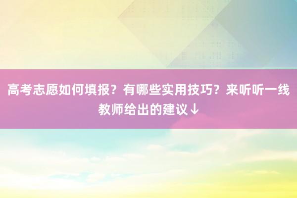 高考志愿如何填报？有哪些实用技巧？来听听一线教师给出的建议↓