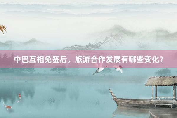 中巴互相免签后，旅游合作发展有哪些变化？