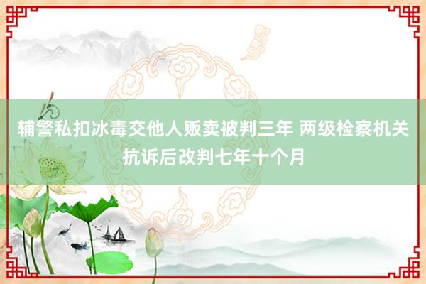 辅警私扣冰毒交他人贩卖被判三年 两级检察机关抗诉后改判七年十个月