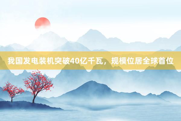 我国发电装机突破40亿千瓦，规模位居全球首位