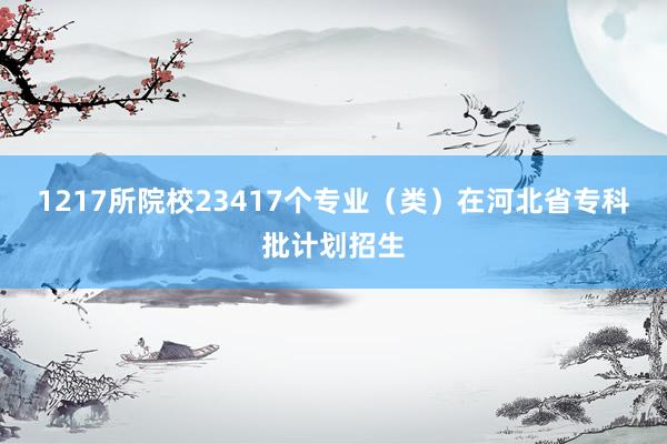 1217所院校23417个专业(类)在河北省专科批计划招生