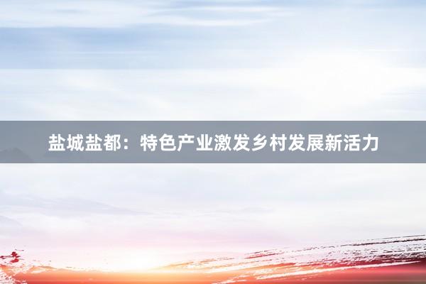 盐城盐都：特色产业激发乡村发展新活力