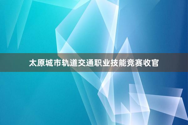 太原城市轨道交通职业技能竞赛收官