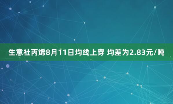 生意社丙烯8月11日均线上穿 均差为2.83元/吨