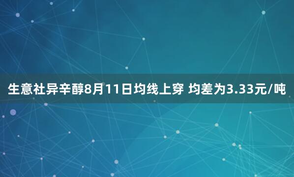 生意社异辛醇8月11日均线上穿 均差为3.33元/吨