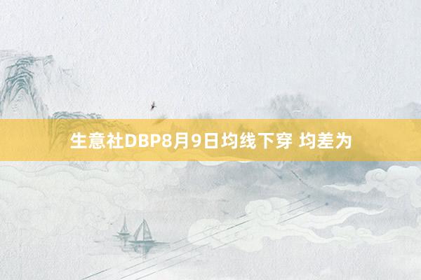 生意社DBP8月9日均线下穿 均差为