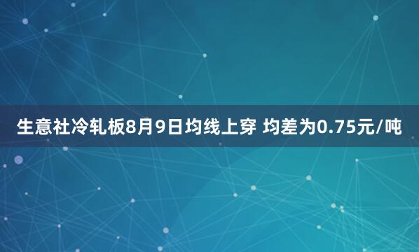 生意社冷轧板8月9日均线上穿 均差为0.75元/吨