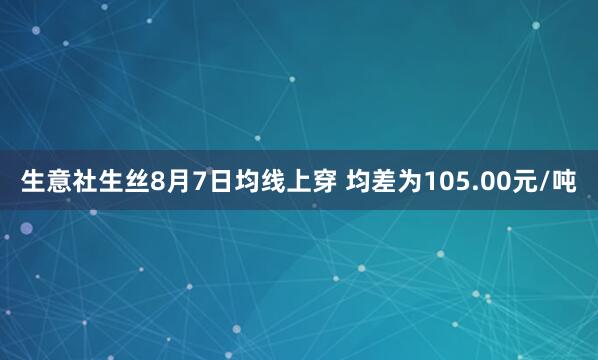 生意社生丝8月7日均线上穿 均差为105.00元/吨