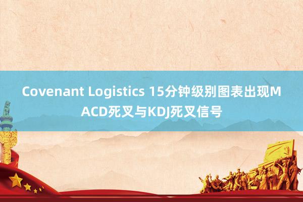Covenant Logistics 15分钟级别图表出现MACD死叉与KDJ死叉信号