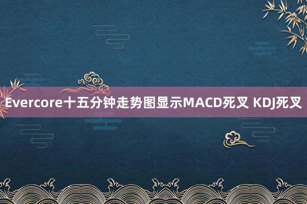 Evercore十五分钟走势图显示MACD死叉 KDJ死叉