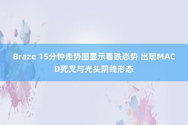 Braze 15分钟走势图显示看跌态势 出现MACD死叉与光头阴线形态