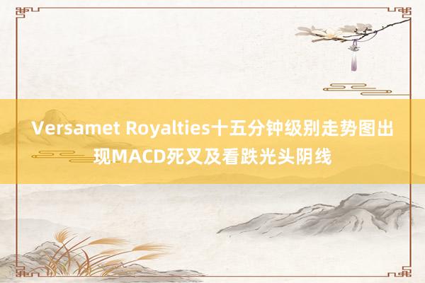 Versamet Royalties十五分钟级别走势图出现MACD死叉及看跌光头阴线