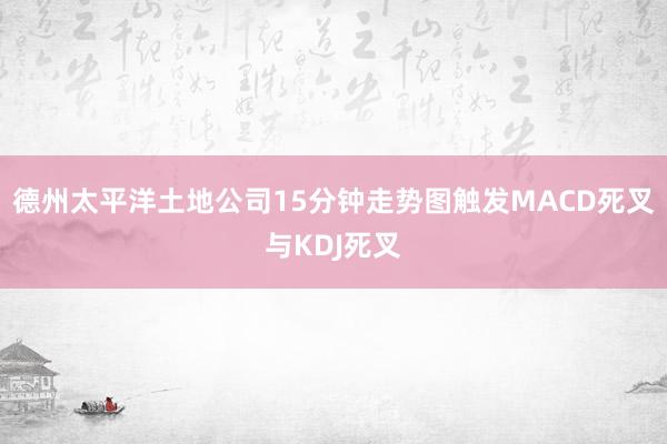 德州太平洋土地公司15分钟走势图触发MACD死叉与KDJ死叉