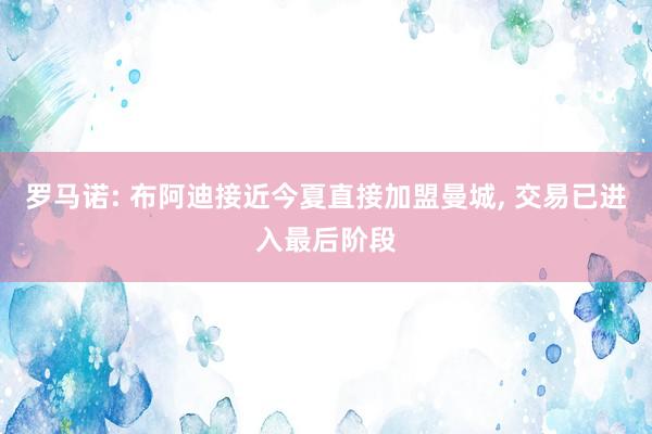 罗马诺: 布阿迪接近今夏直接加盟曼城, 交易已进入最后阶段