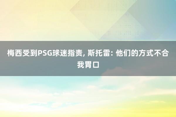 梅西受到PSG球迷指责, 斯托雷: 他们的方式不合我胃口