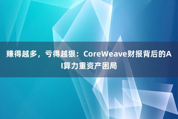 赚得越多，亏得越狠：CoreWeave财报背后的AI算力重资产困局