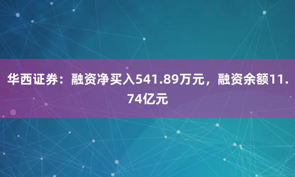 华西证券：融资净买入541.89万元，融资余额11.74亿元