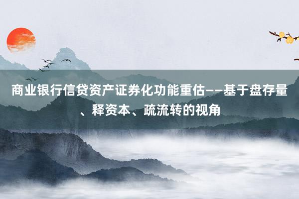 商业银行信贷资产证券化功能重估——基于盘存量、释资本、疏流转的视角