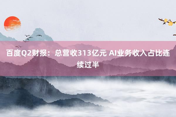 百度Q2财报：总营收313亿元 AI业务收入占比连续过半