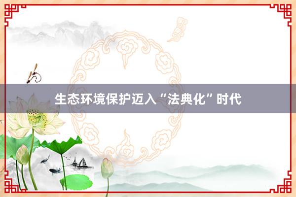 生态环境保护迈入“法典化”时代