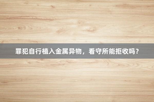 罪犯自行植入金属异物，看守所能拒收吗？