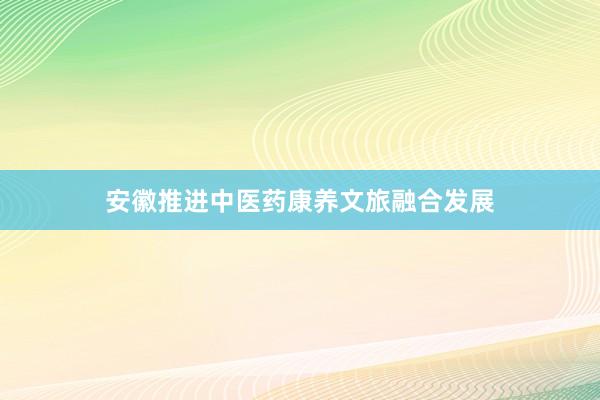 安徽推进中医药康养文旅融合发展