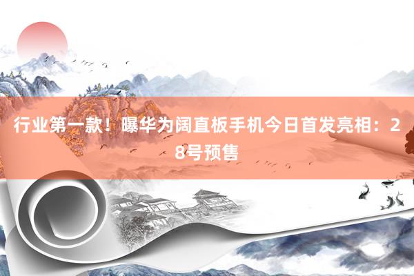 行业第一款！曝华为阔直板手机今日首发亮相：28号预售