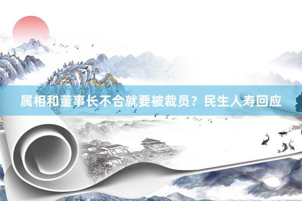 属相和董事长不合就要被裁员？民生人寿回应