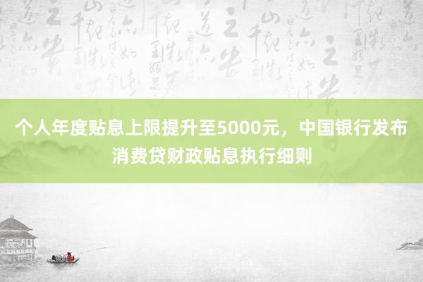 个人年度贴息上限提升至5000元，中国银行发布消费贷财政贴息执行细则