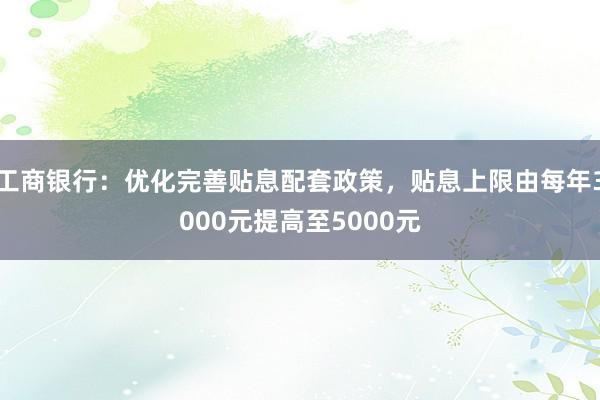 工商银行：优化完善贴息配套政策，贴息上限由每年3000元提高至5000元