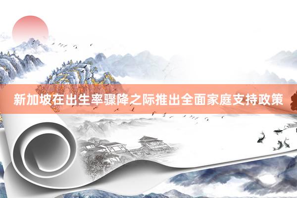 新加坡在出生率骤降之际推出全面家庭支持政策