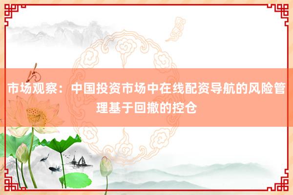 市场观察：中国投资市场中在线配资导航的风险管理基于回撤的控仓