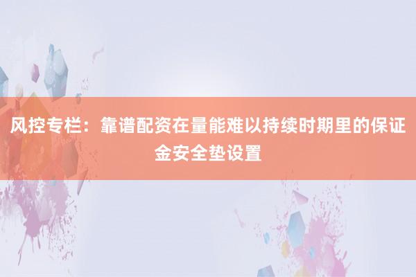 风控专栏：靠谱配资在量能难以持续时期里的保证金安全垫设置