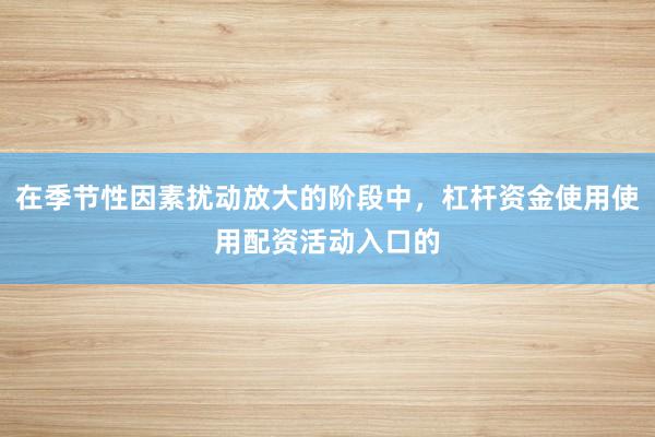 在季节性因素扰动放大的阶段中，杠杆资金使用使用配资活动入口的