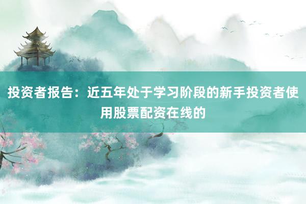 投资者报告：近五年处于学习阶段的新手投资者使用股票配资在线的