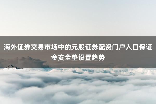 海外证券交易市场中的元股证券配资门户入口保证金安全垫设置趋势