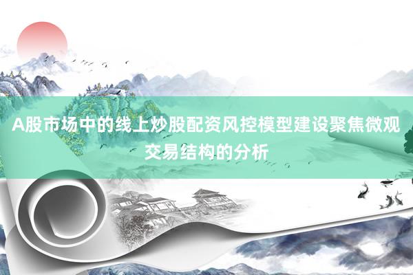 A股市场中的线上炒股配资风控模型建设聚焦微观交易结构的分析
