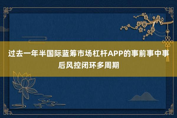 过去一年半国际蓝筹市场杠杆APP的事前事中事后风控闭环多周期