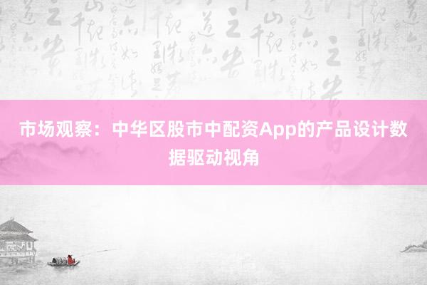 市场观察：中华区股市中配资App的产品设计数据驱动视角