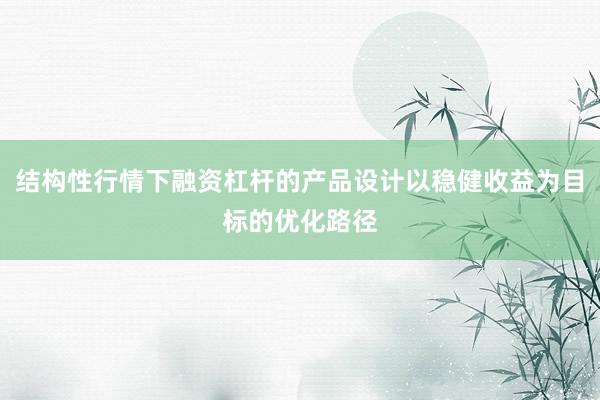结构性行情下融资杠杆的产品设计以稳健收益为目标的优化路径