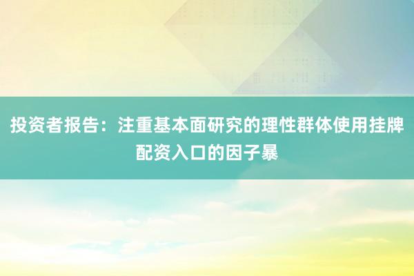 投资者报告：注重基本面研究的理性群体使用挂牌配资入口的因子暴