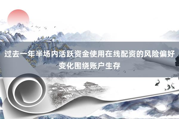 过去一年半场内活跃资金使用在线配资的风险偏好变化围绕账户生存