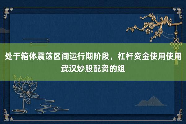 处于箱体震荡区间运行期阶段，杠杆资金使用使用武汉炒股配资的组
